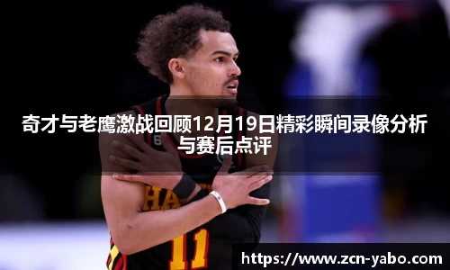 奇才与老鹰激战回顾12月19日精彩瞬间录像分析与赛后点评