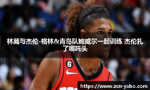 林葳与杰伦-格林&青岛队鲍威尔一起训练 杰伦扎了哪吒头